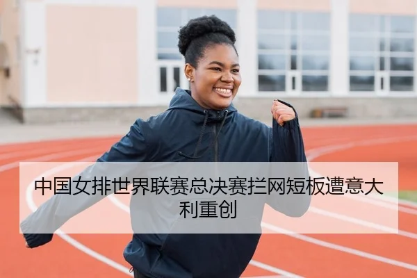 中国女排世界联赛总决赛拦网短板遭意大利重创
